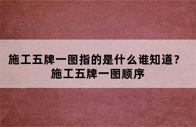 施工五牌一图指的是什么谁知道？ 施工五牌一图顺序